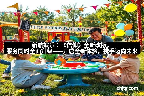 新航娱乐：《信仰》全新改版，服务同时全面升级——开启全新体验，携手迈向未来