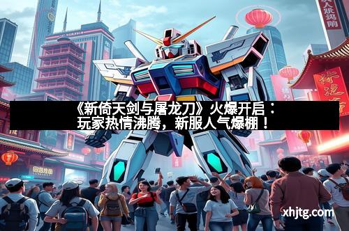 《新倚天剑与屠龙刀》火爆开启：玩家热情沸腾，新服人气爆棚！